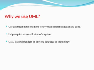 Why we use UML?
 Use graphical notation: more clearly than natural language and code.
 Help acquire an overall view of a system.
 UML is not dependent on any one language or technology.
 