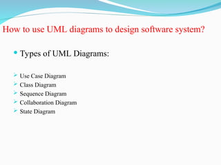 How to use UML diagrams to design software system?
 Types of UML Diagrams:
 Use Case Diagram
 Class Diagram
 Sequence Diagram
 Collaboration Diagram
 State Diagram
 