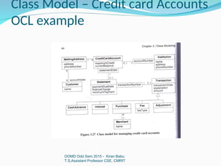 Class Model – Credit card Accounts
OCL example
OOMD Odd Sem 2015 - Kiran Babu
T.S,Assistant Professor CSE, CMRIT
 