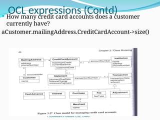 OCL expressions (Contd)
OOMD Odd Sem 2015 - Kiran Babu
T.S,Assistant Professor CSE, CMRIT
 How many credit card accounts does a customer
currently have?
aCustomer.mailingAddress.CreditCardAccount->size()
 