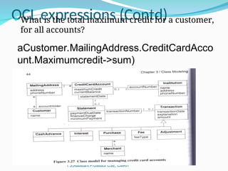 OCL expressions (Contd)
OOMD Odd Sem 2015 - Kiran Babu
T.S,Assistant Professor CSE, CMRIT
 What is the total maximum credit for a customer,
for all accounts?
aCustomer.MailingAddress.CreditCardAcco
unt.Maximumcredit->sum)
 