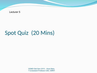 Spot Quiz (20 Mins)
OOMD Odd Sem 2015 - Kiran Babu
T.S,Assistant Professor CSE, CMRIT
Lecturer 5
 