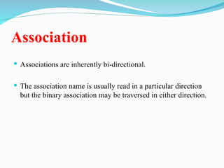 Association
 Associations are inherently bi-directional.
 The association name is usually read in a particular direction
but the binary association may be traversed in either direction.
 