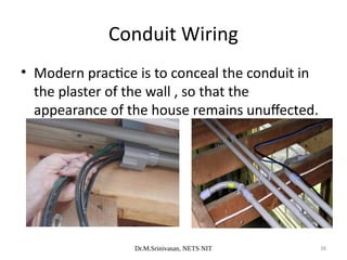 Dr.M.Srinivasan, NETS NIT 38
• Modern practice is to conceal the conduit in
the plaster of the wall , so that the
appearance of the house remains unuffected.
Conduit Wiring
 