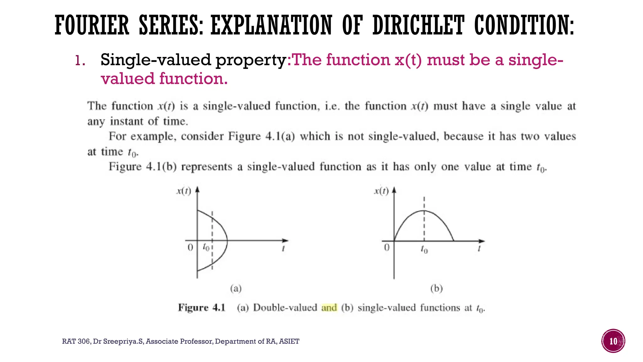 RAT 306, Dr Sreepriya.S, Associate Professor, Department of RA, ASIET 10
FOURIER SERIES: EXPLANATION OF DIRICHLET CONDITION:
1. Single-valued property:The function x(t) must be a single-
valued function.
 