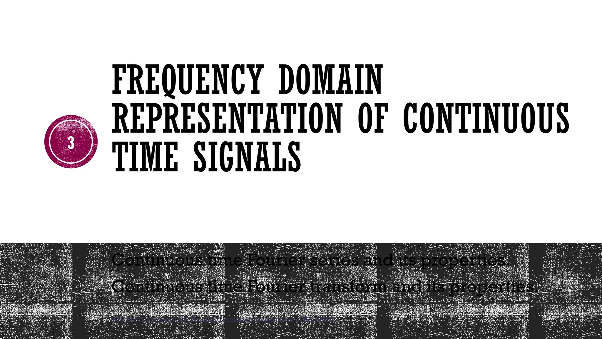 RAT 306, Dr Sreepriya.S, Associate Professor, Department of RA, ASIET
3
FREQUENCY DOMAIN
REPRESENTATION OF CONTINUOUS
TIME SIGNALS
Continuous time Fourier series and its properties.
Continuous time Fourier transform and its properties.
 