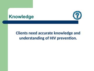 Knowledge
Clients need accurate knowledge and
understanding of HIV prevention.
 