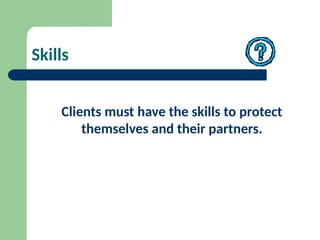 Skills
Clients must have the skills to protect
themselves and their partners.
 