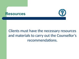 Resources
Clients must have the necessary resources
and materials to carry out the Counsellor’s
recommendations.
 
