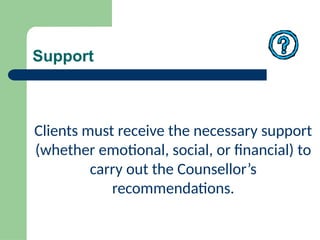 Support
Clients must receive the necessary support
(whether emotional, social, or financial) to
carry out the Counsellor’s
recommendations.
 