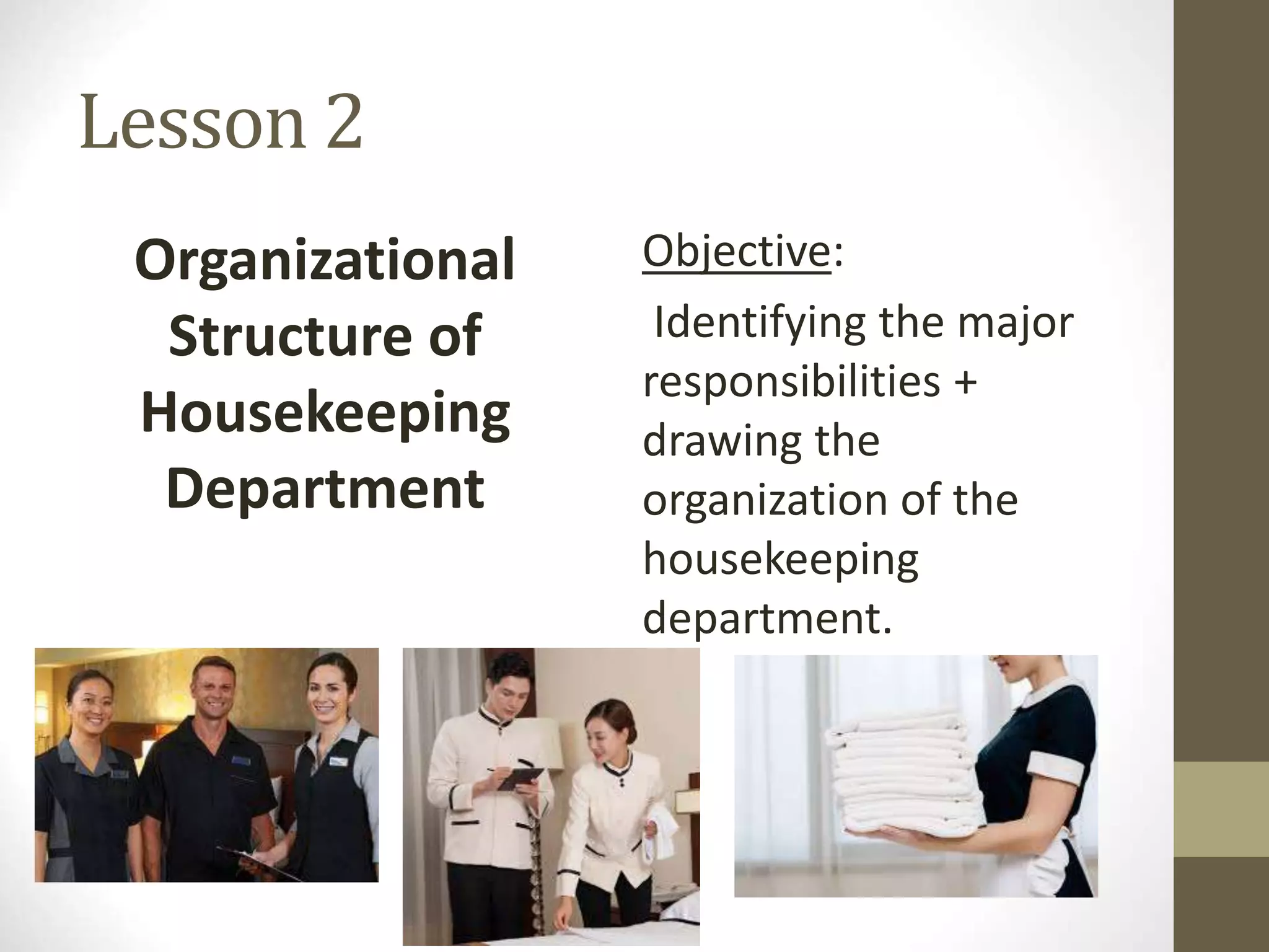Lesson 2
Organizational
Structure of
Housekeeping
Department
Objective:
Identifying the major
responsibilities +
drawing the
organization of the
housekeeping
department.
 