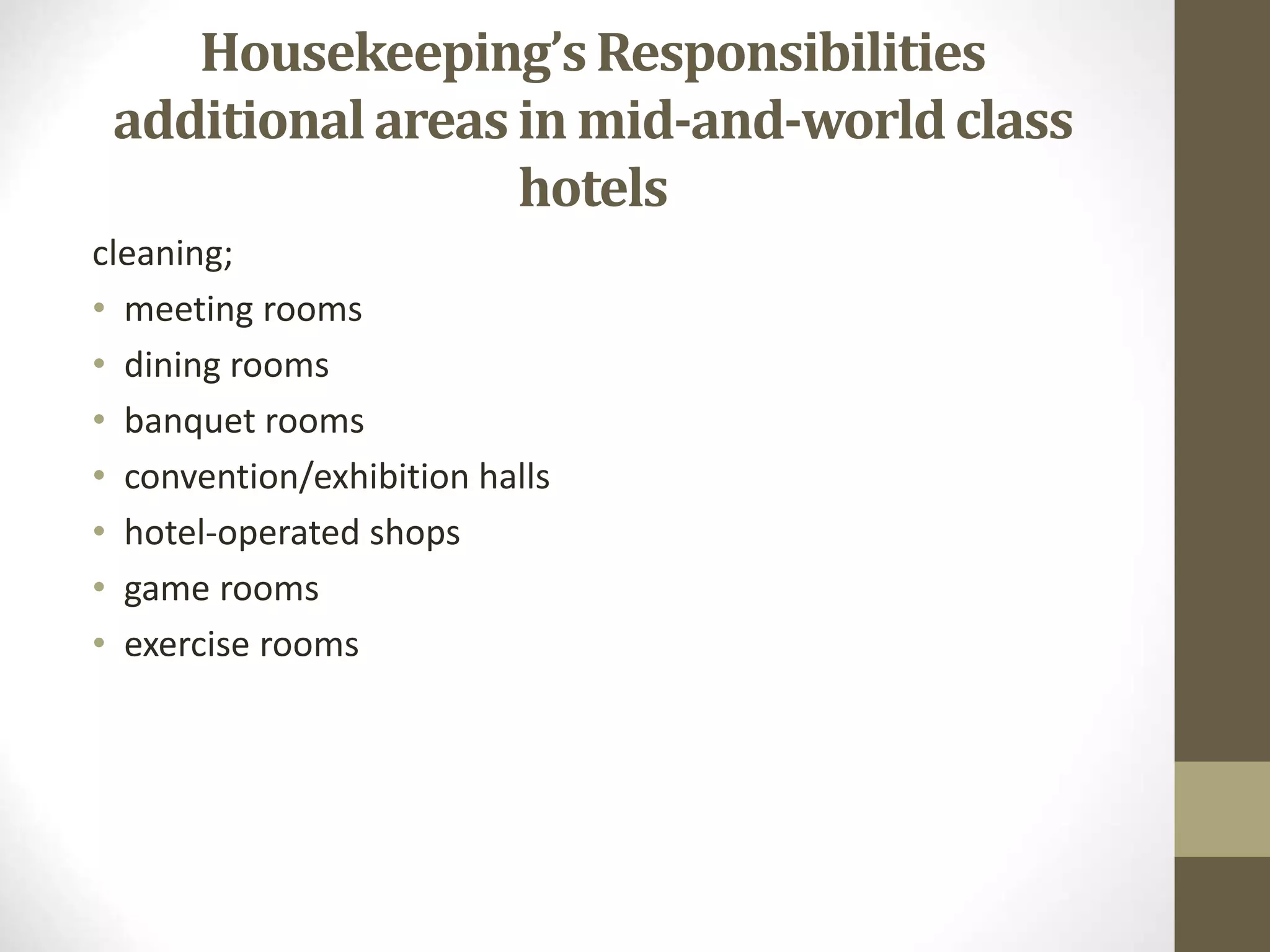 Housekeeping’sResponsibilities
additionalareas in mid-and-worldclass
hotels
cleaning;
• meeting rooms
• dining rooms
• banquet rooms
• convention/exhibition halls
• hotel-operated shops
• game rooms
• exercise rooms
 