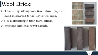 21
 Obtained by adding wool & a natural polymer
found in seaweed to the clay of the brick,
 37% More strength than burnt bricks,
 Resistant form cold & wet climate.
Wool Brick
 