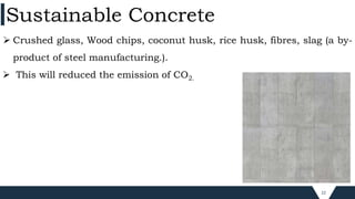 22
 Crushed glass, Wood chips, coconut husk, rice husk, fibres, slag (a by-
product of steel manufacturing.).
 This will reduced the emission of CO2.
Sustainable Concrete
 