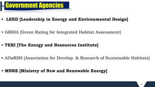 34
• LEED [Leadership in Energy and Environmental Design]
• GRIHA [Green Rating for Integrated Habitat Assessment]
• TERI [The Energy and Resources Institute]
• ADaRSH [Association for Develop. & Research of Sustainable Habitats]
• MNRE [Ministry of New and Renewable Energy]
Government Agencies
 