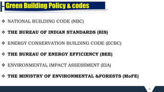 35
 NATIONAL BUILDING CODE (NBC)
 THE BUREAU OF INDIAN STANDARDS (BIS)
 ENERGY CONSERVATION BUILDING CODE (ECBC)
 THE BUREAU OF ENERGY EFFICIENCY (BEE)
 ENVIRONMENTAL IMPACT ASSESSMENT (EIA)
 THE MINISTRY OF ENVIRONMENTAL &FORESTS (MoFE)
Green Building Policy & codes
 