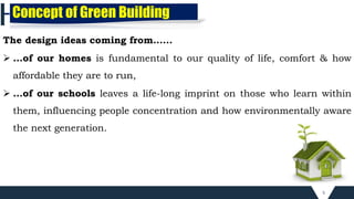 5
Concept of Green Building
The design ideas coming from…...
 ...of our homes is fundamental to our quality of life, comfort & how
affordable they are to run,
 ...of our schools leaves a life-long imprint on those who learn within
them, influencing people concentration and how environmentally aware
the next generation.
 