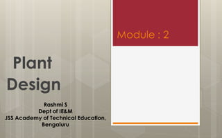 Module : 2
Plant
Design
Rashmi S
Dept of IE&M
JSS Academy of Technical Education,
Bengaluru
 