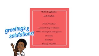 Module 2 Application
Analyzing Data
J’Nai L. Whitehead
American College of Education
CI5033- Creating Safe and Supportive
Classrooms
Susan Spero
Due July 24th, 2022
 