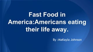 Fast Food in
America:Americans eating
their life away.
By :MaKayla Johnson
 
