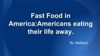 Fast Food in
America:Americans eating
their life away.
By :MaKayla
 