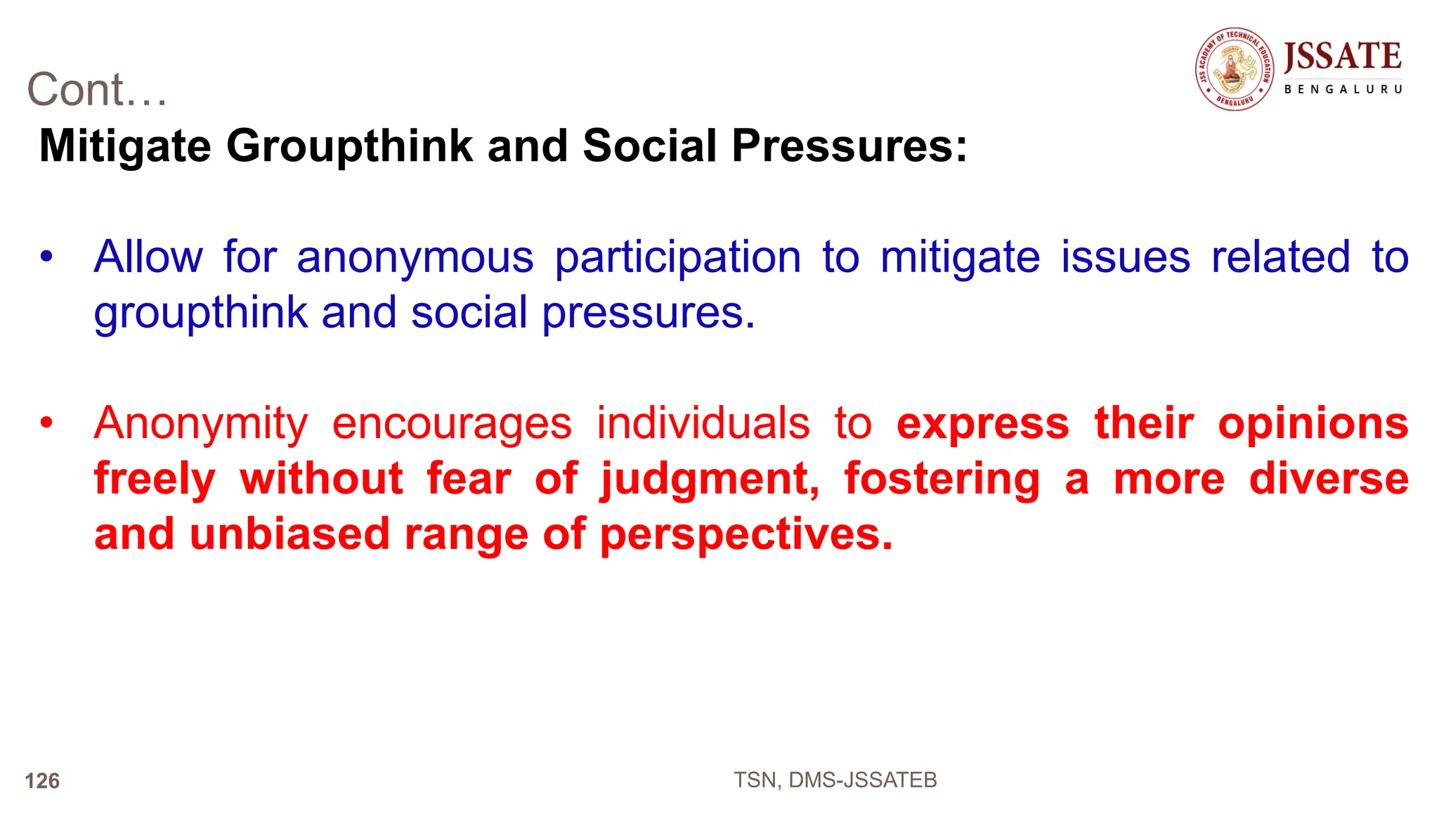 Cont…
Mitigate Groupthink and Social Pressures:
• Allow for anonymous participation to mitigate issues related to
groupthink and social pressures.
• Anonymity encourages individuals to express their opinions
freely without fear of judgment, fostering a more diverse
and unbiased range of perspectives.
TSN, DMS-JSSATEB
126
 