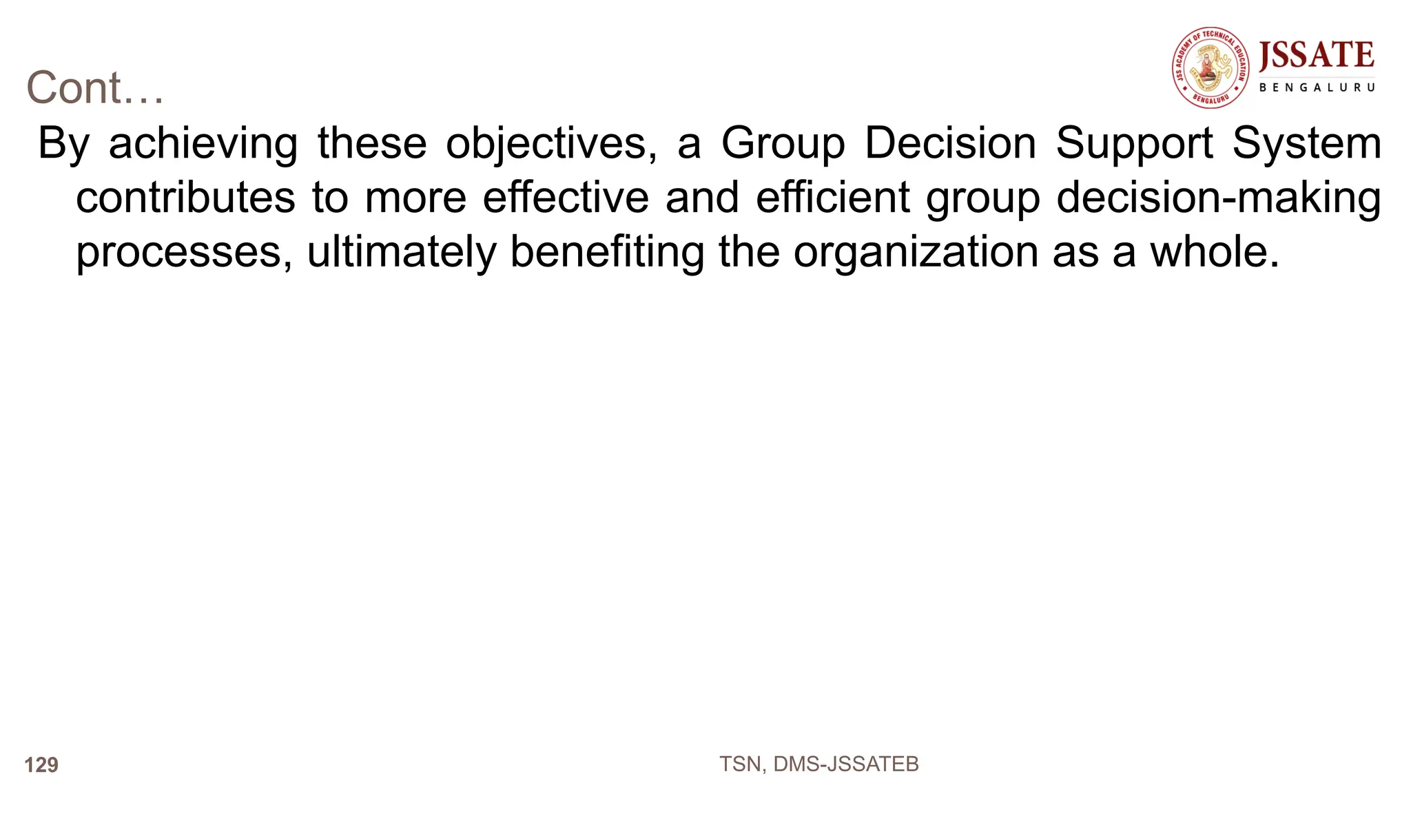 Cont…
By achieving these objectives, a Group Decision Support System
contributes to more effective and efficient group decision-making
processes, ultimately benefiting the organization as a whole.
TSN, DMS-JSSATEB
129
 