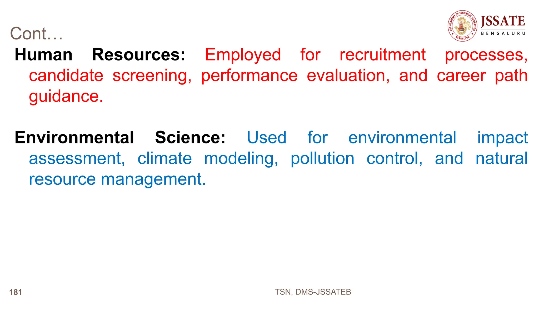 Cont…
Human Resources: Employed for recruitment processes,
candidate screening, performance evaluation, and career path
guidance.
Environmental Science: Used for environmental impact
assessment, climate modeling, pollution control, and natural
resource management.
TSN, DMS-JSSATEB
181
 