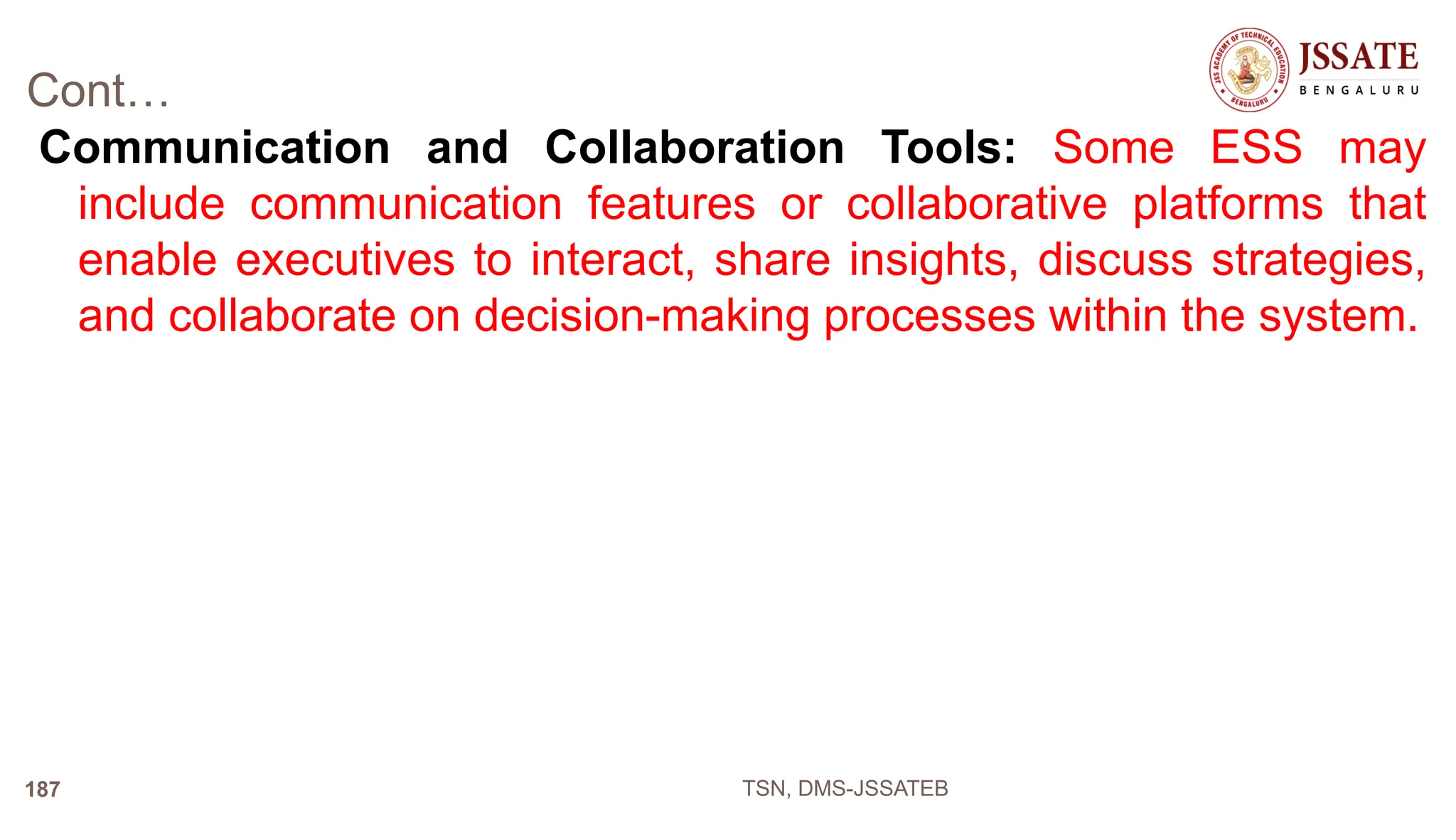 Cont…
Communication and Collaboration Tools: Some ESS may
include communication features or collaborative platforms that
enable executives to interact, share insights, discuss strategies,
and collaborate on decision-making processes within the system.
TSN, DMS-JSSATEB
187
 