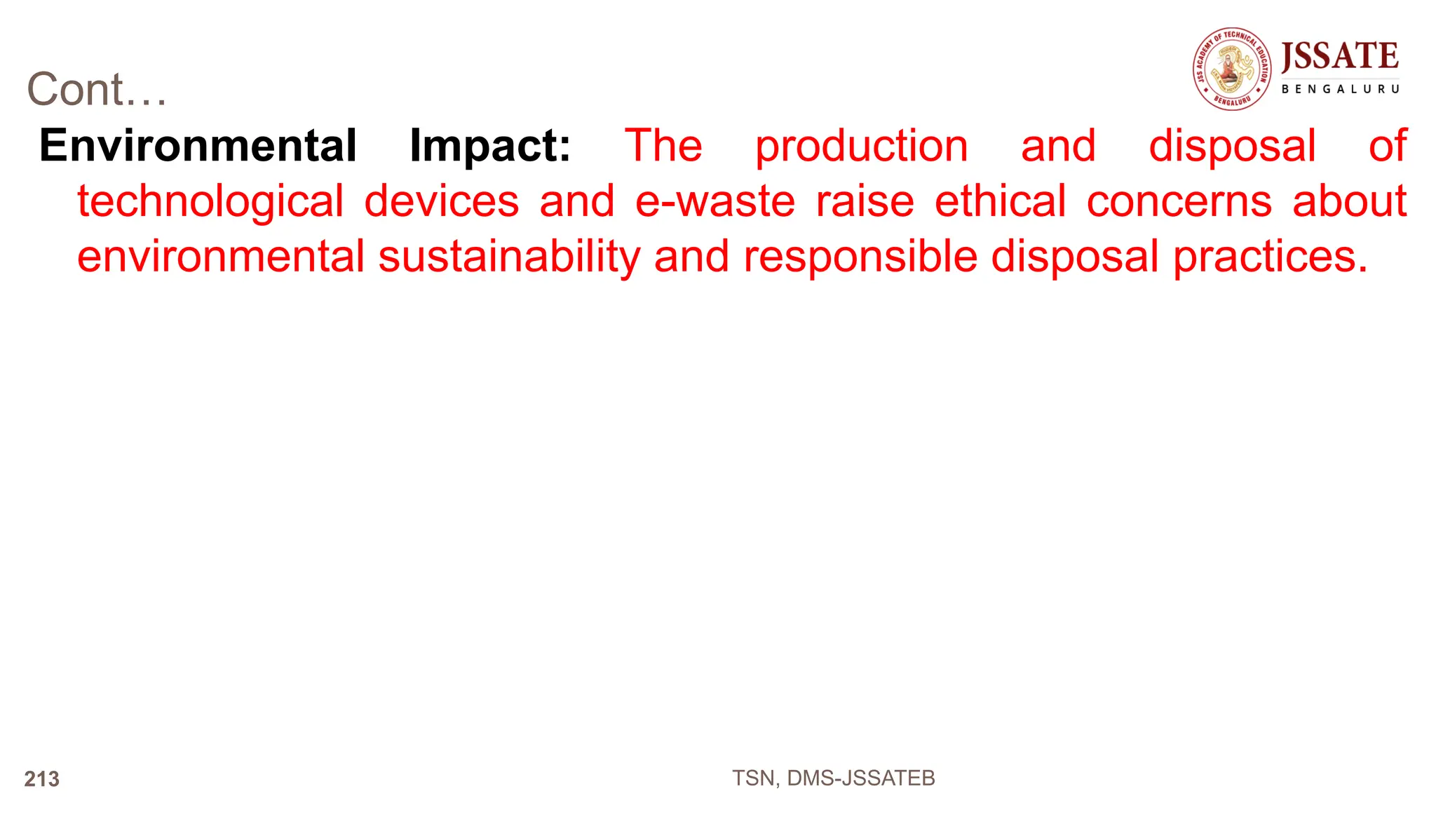 Cont…
Environmental Impact: The production and disposal of
technological devices and e-waste raise ethical concerns about
environmental sustainability and responsible disposal practices.
TSN, DMS-JSSATEB
213
 