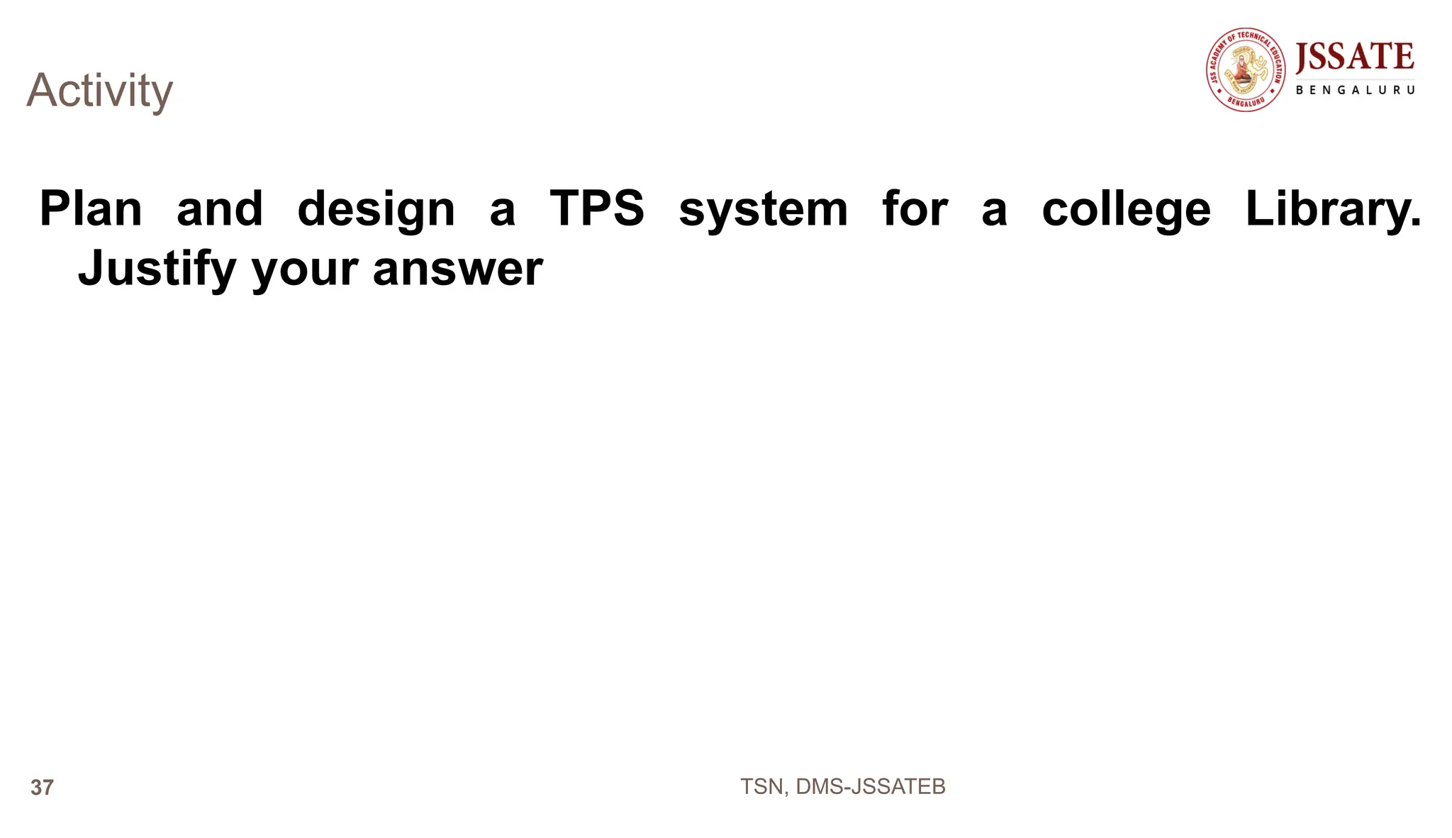 Activity
Plan and design a TPS system for a college Library.
Justify your answer
TSN, DMS-JSSATEB
37
 
