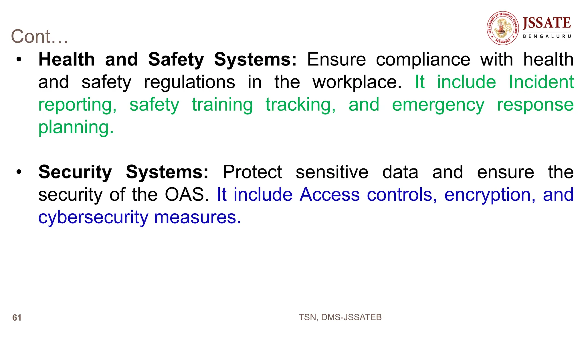 Cont…
• Health and Safety Systems: Ensure compliance with health
and safety regulations in the workplace. It include Incident
reporting, safety training tracking, and emergency response
planning.
• Security Systems: Protect sensitive data and ensure the
security of the OAS. It include Access controls, encryption, and
cybersecurity measures.
TSN, DMS-JSSATEB
61
 