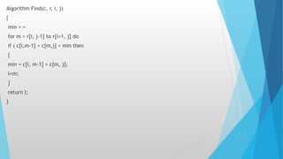 Algorithm Find(c, r, i, j)
{
min = ∞
for m = r[i, j-1] to r[i+1, j] do
if ( c[i,m-1] + c[m,j] < min then
{
min = c[i, m-1] + c[m, j];
l=m;
}
return l;
}
 