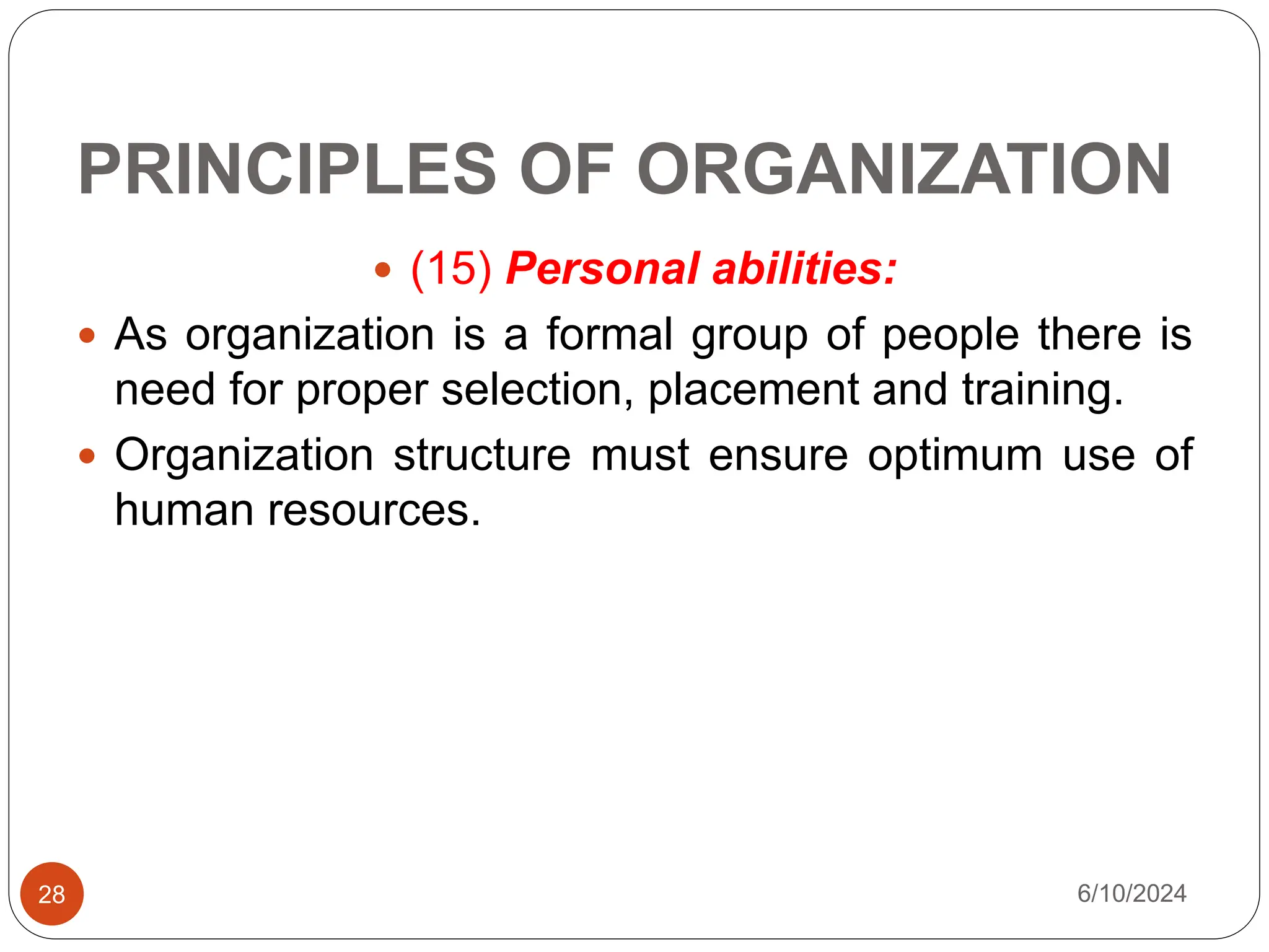 PRINCIPLES OF ORGANIZATION
28
 (15) Personal abilities:
 As organization is a formal group of people there is
need for proper selection, placement and training.
 Organization structure must ensure optimum use of
human resources.
6/10/2024
 