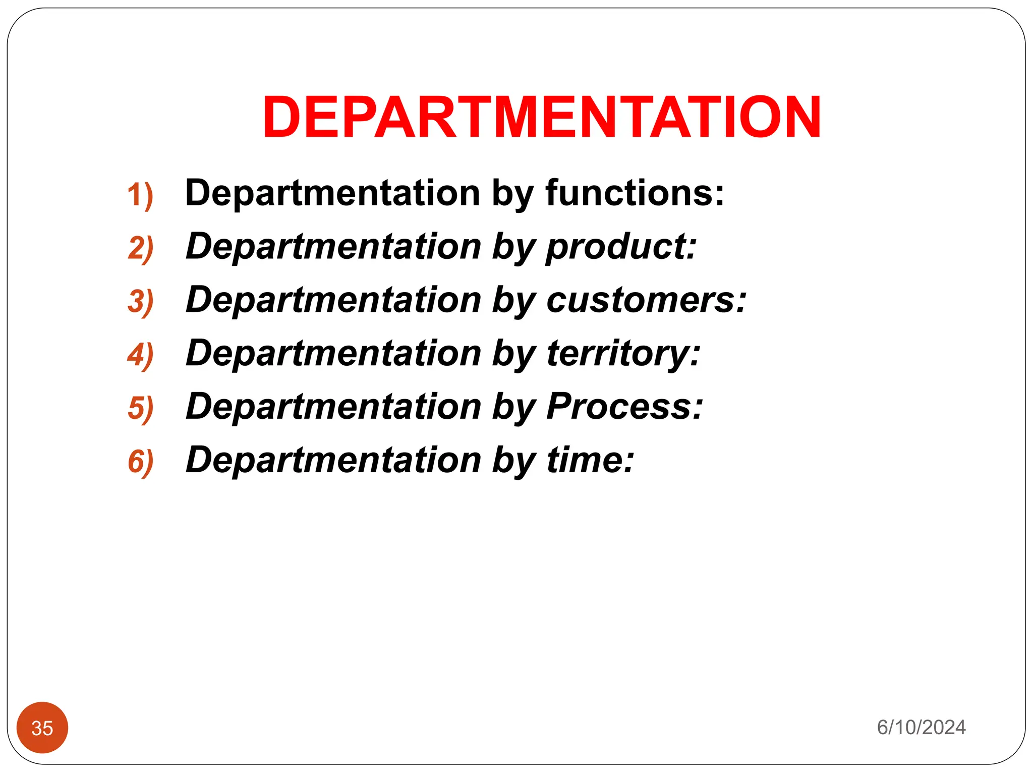 DEPARTMENTATION
35
1) Departmentation by functions:
2) Departmentation by product:
3) Departmentation by customers:
4) Departmentation by territory:
5) Departmentation by Process:
6) Departmentation by time:
6/10/2024
 