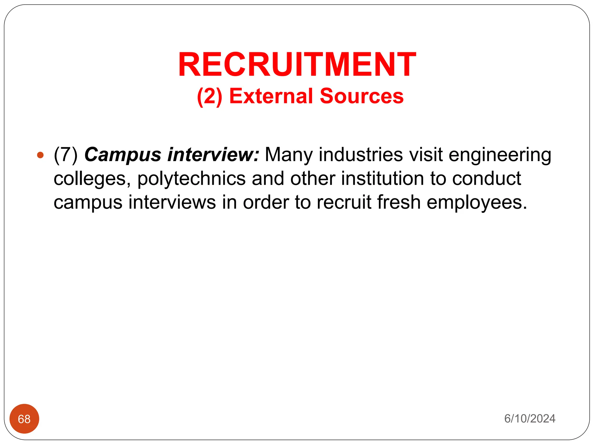 RECRUITMENT
68
(2) External Sources
 (7) Campus interview: Many industries visit engineering
colleges, polytechnics and other institution to conduct
campus interviews in order to recruit fresh employees.
6/10/2024
 