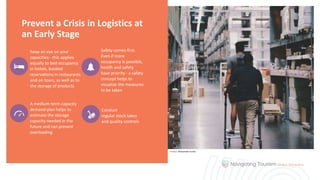Prevent a Crisis in Logistics at
an Early Stage
Keep an eye on your
capacities - this applies
equally to bed occupancy
in hotels, booked
reservations in restaurants
and on tours, as well as to
the storage of products
A medium-term capacity
demand plan helps to
estimate the storage
capacity needed in the
future and can prevent
overloading
Conduct
regular stock takes
and quality controls
Safety comes first.
Even if more
occupancy is possible,
health and safety
have priority - a safety
concept helps to
visualize the measures
to be taken
Photo: Alexander Isreb
 