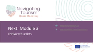 Co-funded by the
Erasmus+ Programme
of the European Union
COPING WITH CRISES
Next: Module 3
https://www.tourismrecovery.eu/
https://www.facebook.com/tourismcrisisrecovery
 