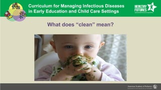 Curriculum for Managing Infectious Diseases
in Early Education and Child Care Settings
What does “clean” mean?
 