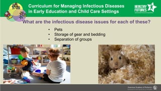 Curriculum for Managing Infectious Diseases
in Early Education and Child Care Settings
What are the infectious disease issues for each of these?
• Pets
• Storage of gear and bedding
• Separation of groups
 