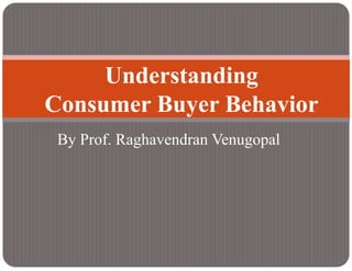 By Prof. Raghavendran Venugopal
Understanding
Consumer Buyer Behavior
 