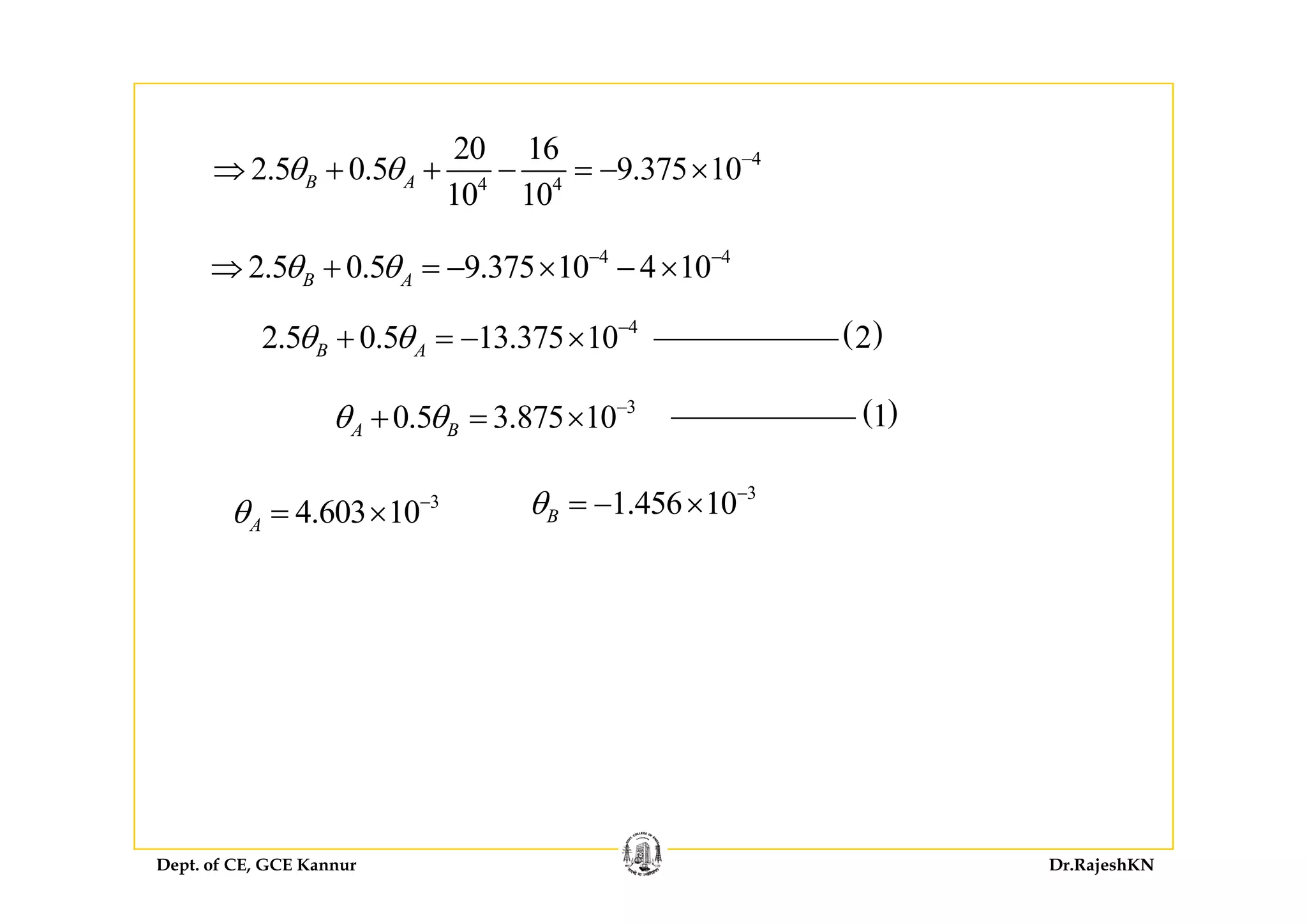 20 16 4
4 4
20 16
2.5 0.5 9.375 10
10 10
B Aθ θ −
⇒ + + − = − ×
4 44 4
2.5 0.5 9.375 10 4 10B Aθ θ − −
⇒ + = − × − ×
( )24
2.5 0.5 13.375 10B Aθ θ −
+ = − ×
3
0.5 3.875 10A Bθ θ −
+ = × ( )1
3
1.456 10Bθ −
= − ×3
4.603 10Aθ −
= ×
Dept. of CE, GCE Kannur Dr.RajeshKN
 