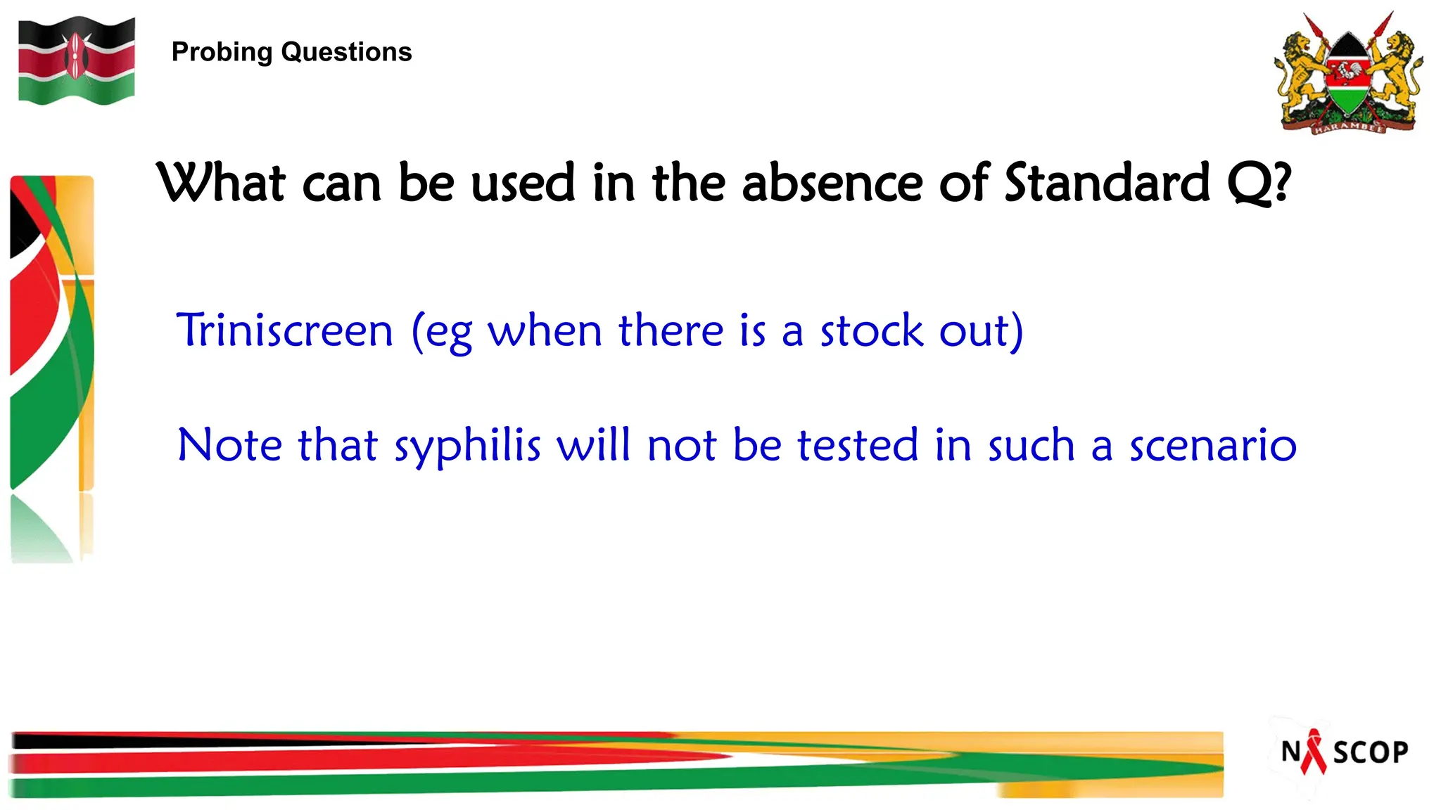 Probing Questions
What can be used in the absence of Standard Q?
Triniscreen (eg when there is a stock out)
Note that syphilis will not be tested in such a scenario
 