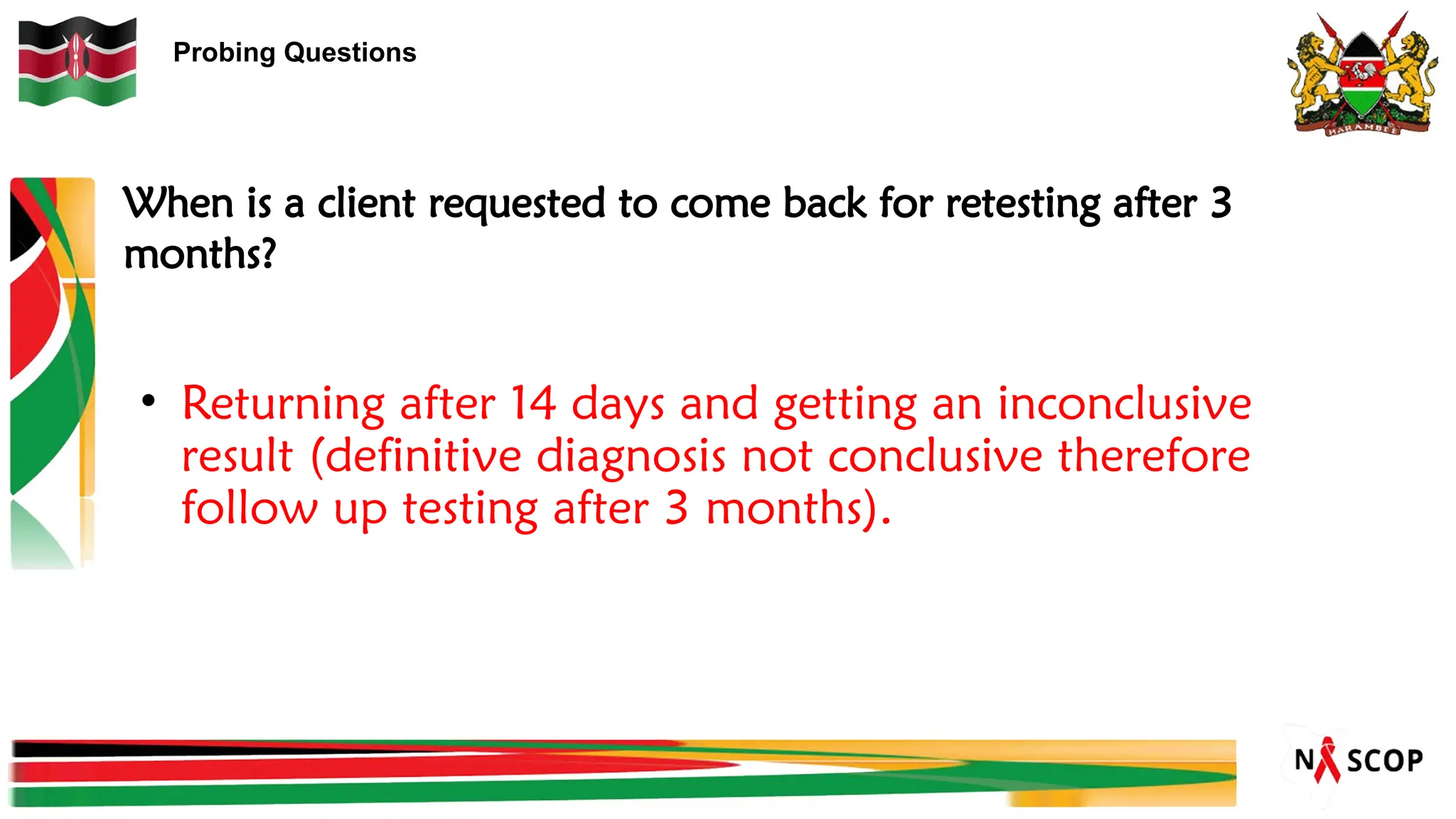 Probing Questions
When is a client requested to come back for retesting after 3
months?
• Returning after 14 days and getting an inconclusive
result (definitive diagnosis not conclusive therefore
follow up testing after 3 months).
 