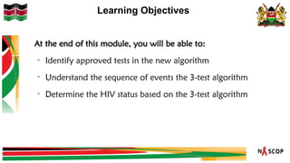 Learning Objectives
At the end of this module, you will be able to:
• Identify approved tests in the new algorithm
• Understand the sequence of events the 3-test algorithm
• Determine the HIV status based on the 3-test algorithm
 