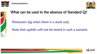 Probing Questions
What can be used in the absence of Standard Q?
Triniscreen (eg when there is a stock out)
Note that syphilis will not be tested in such a scenario
 