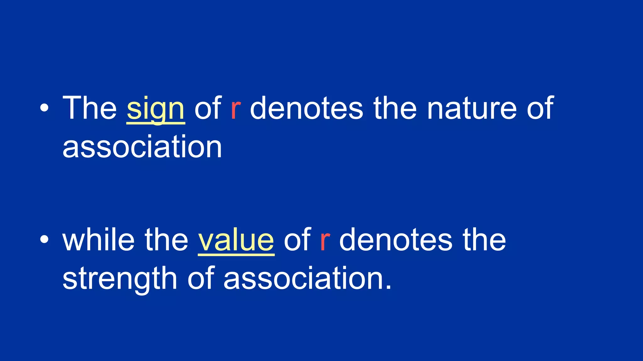 • The sign of r denotes the nature of
association
• while the value of r denotes the
strength of association.
 