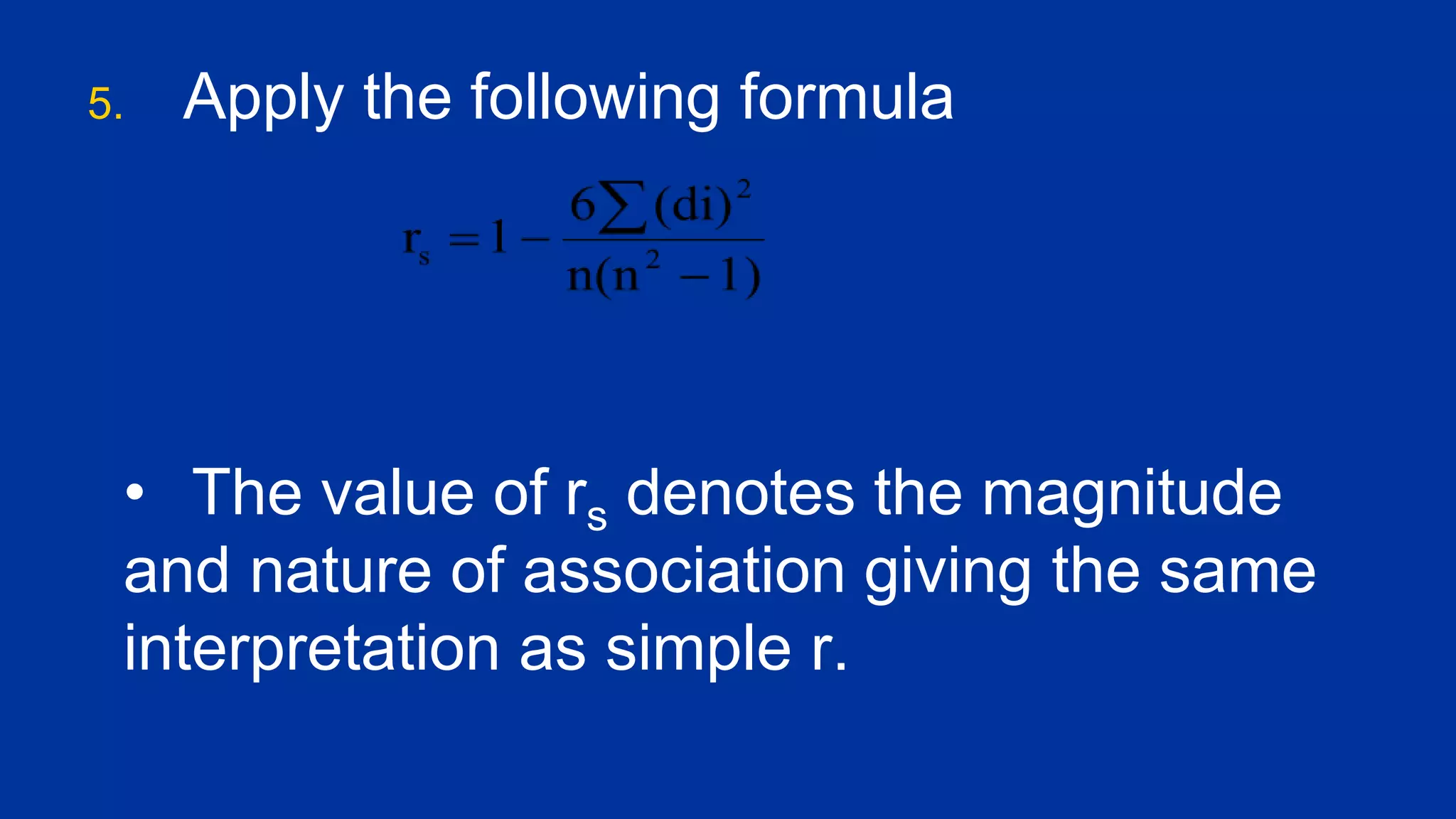 5. Apply the following formula
• The value of rs denotes the magnitude
and nature of association giving the same
interpretation as simple r.
 
