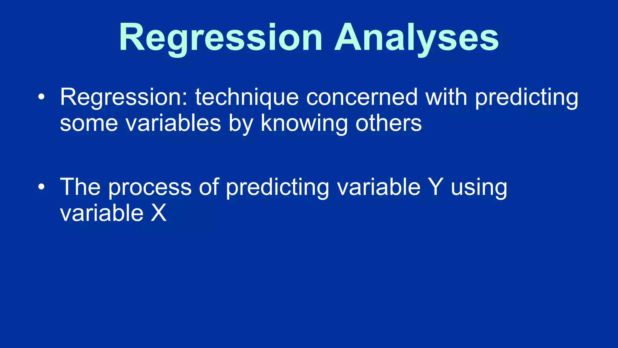 Regression Analyses
• Regression: technique concerned with predicting
some variables by knowing others
• The process of predicting variable Y using
variable X
 