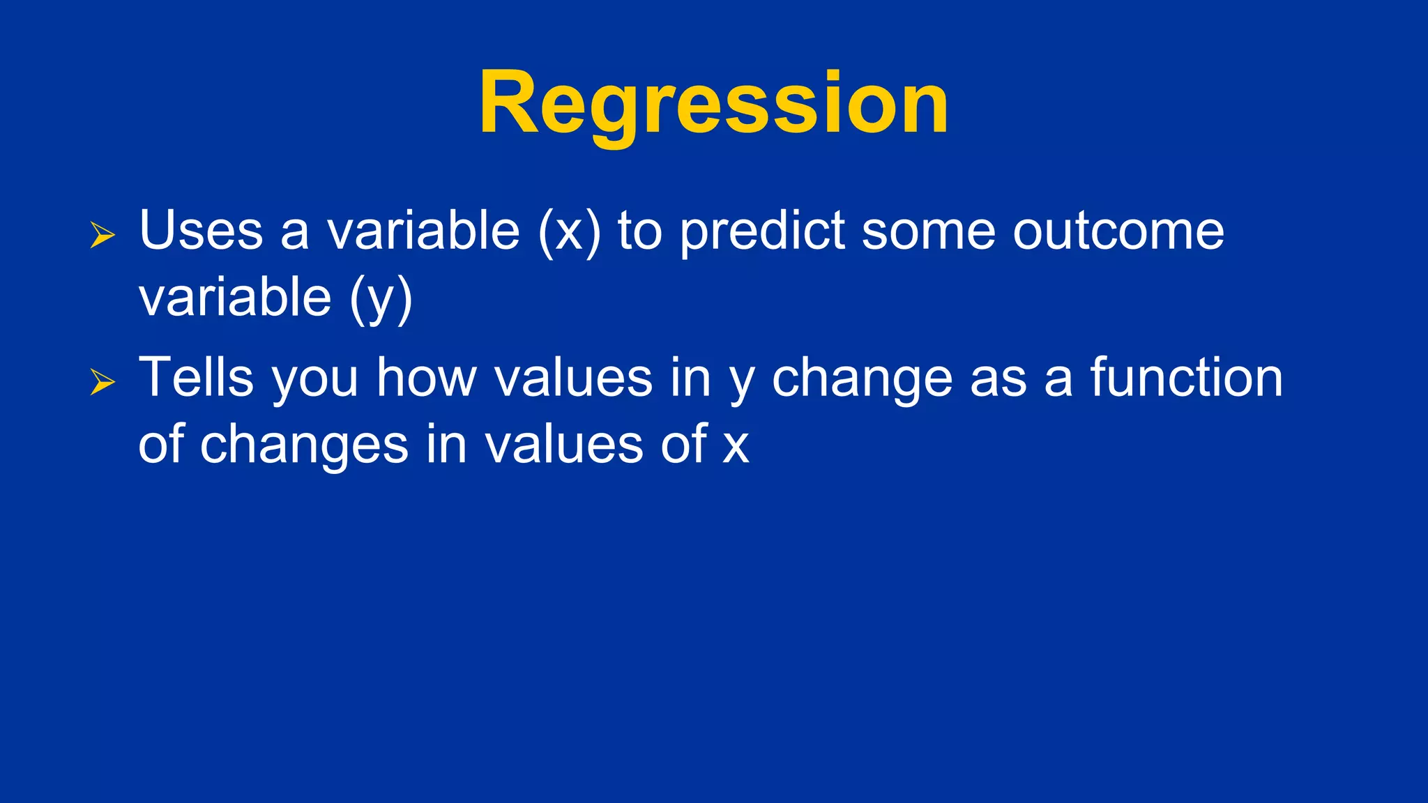 Regression
⮚ Uses a variable (x) to predict some outcome
variable (y)
⮚ Tells you how values in y change as a function
of changes in values of x
 